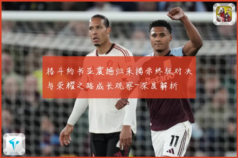 格斗约书亚震撼归来揭示终极对决与荣耀之路成长观察-深度解析
