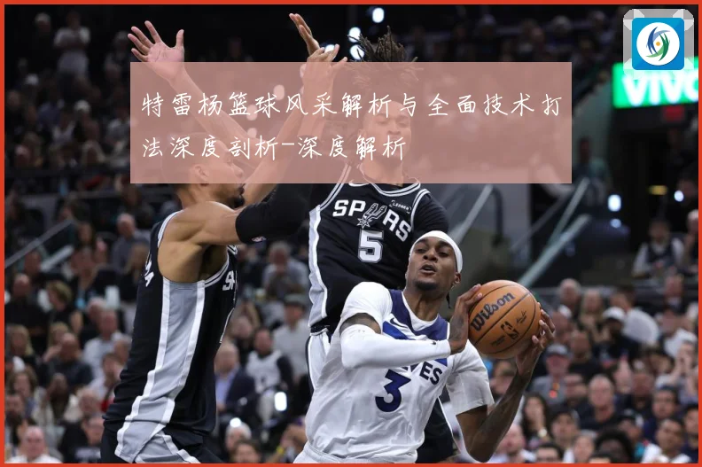 特雷杨篮球风采解析与全面技术打法深度剖析-深度解析