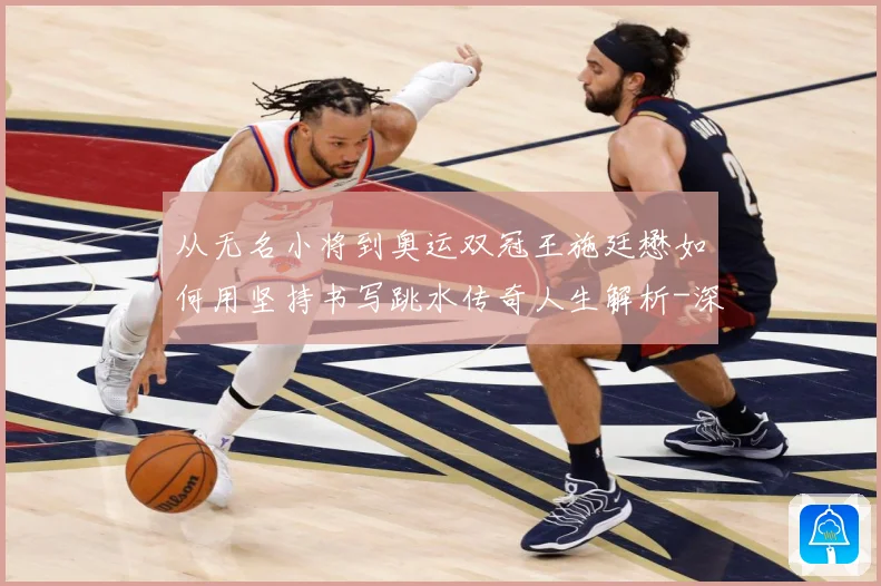 从无名小将到奥运双冠王施廷懋如何用坚持书写跳水传奇人生解析-深度解析