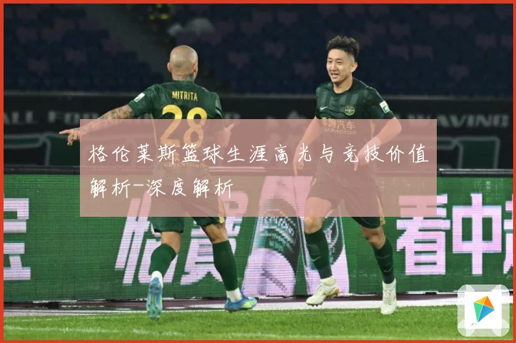 格伦莱斯篮球生涯高光与竞技价值解析-深度解析