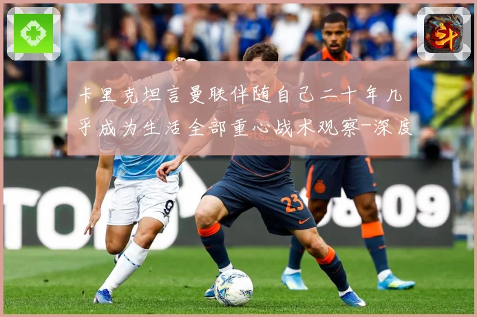 卡里克坦言曼联伴随自己二十年几乎成为生活全部重心战术观察-深度解析
