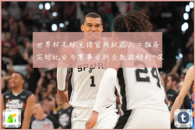世界杯足球竞猜官网权威入口推荐实时比分与赛事分析全数据研判-深度解析