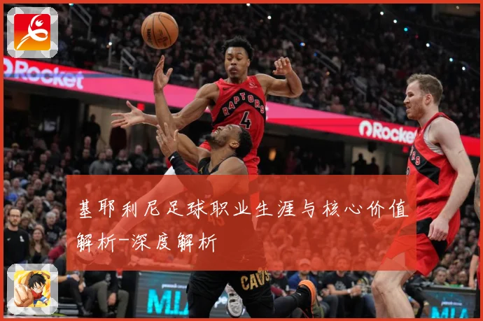 基耶利尼足球职业生涯与核心价值解析-深度解析