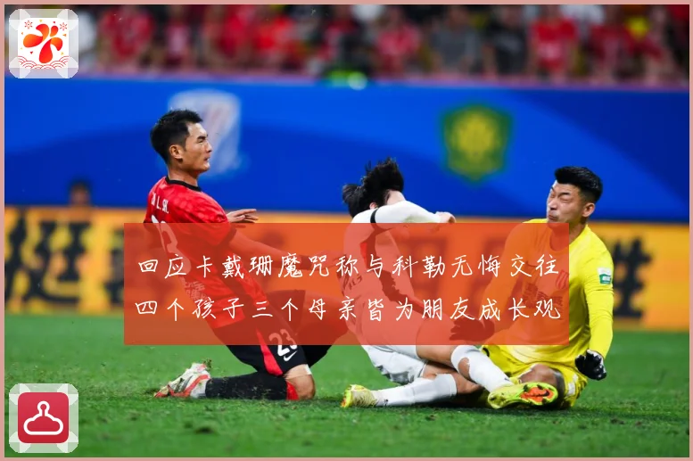 回应卡戴珊魔咒称与科勒无悔交往四个孩子三个母亲皆为朋友成长观察-深度解析