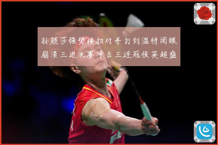 孙颖莎强势横扫对手打到温特闭眼崩溃三进决赛冲击三连冠侯英超盛数据研判-深度解析