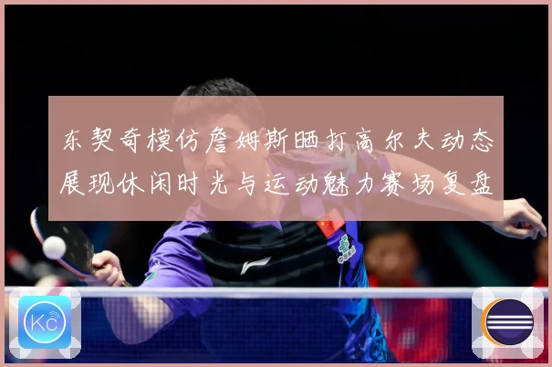 东契奇模仿詹姆斯晒打高尔夫动态展现休闲时光与运动魅力赛场复盘-深度解析
