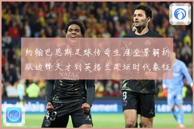 约翰巴恩斯足球传奇生涯全景解析从边锋天才到英格兰足坛时代象征-深度解析