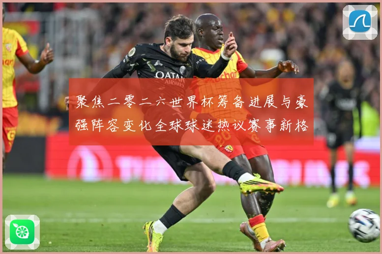 聚焦二零二六世界杯筹备进展与豪强阵容变化全球球迷热议赛事新格数据研判-深度解析