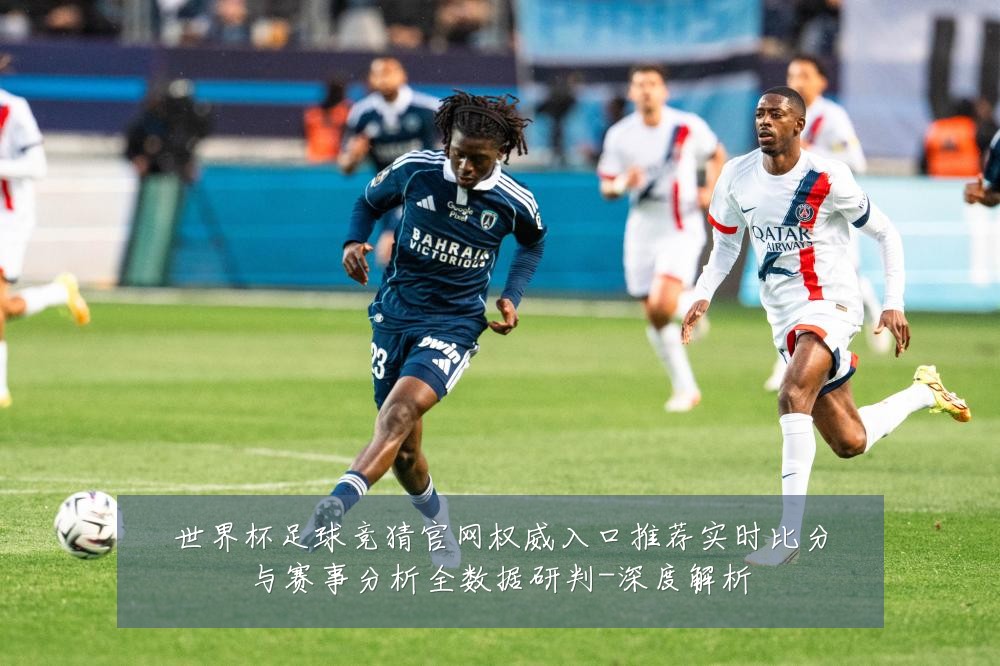 世界杯足球竞猜官网权威入口推荐实时比分与赛事分析全数据研判-深度解析