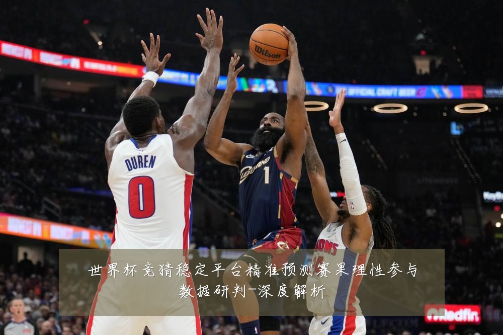世界杯竞猜稳定平台精准预测赛果理性参与数据研判-深度解析
