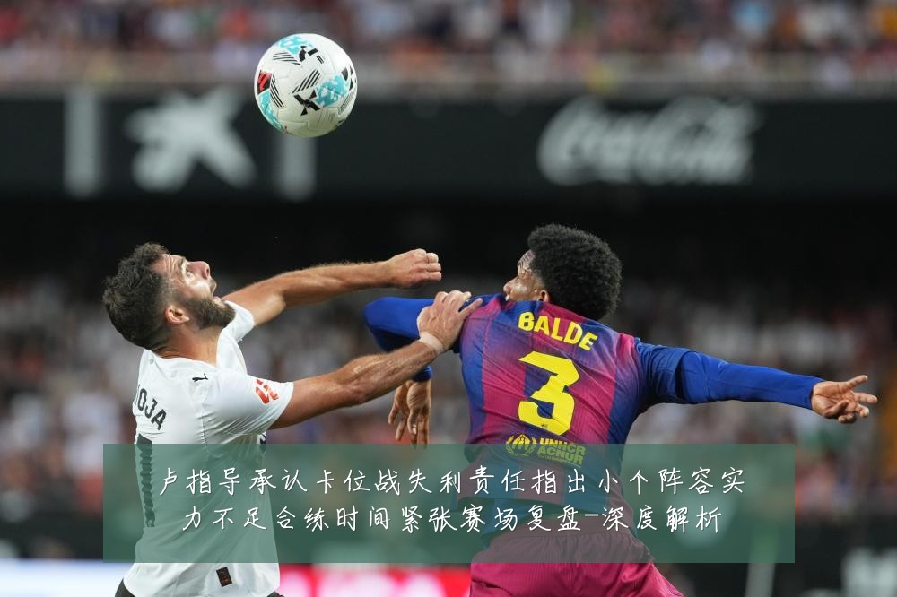 卢指导承认卡位战失利责任指出小个阵容实力不足合练时间紧张赛场复盘-深度解析