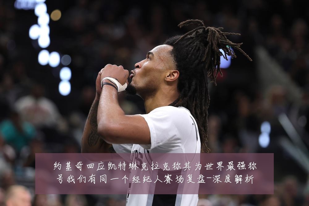 约基奇回应凯特琳克拉克称其为世界最强称号我们有同一个经纪人赛场复盘-深度解析